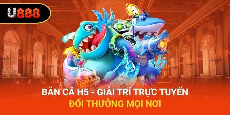 Bắn Cá H5 - Giải Trí Trực Tuyến, Đổi Thưởng Mọi Nơi