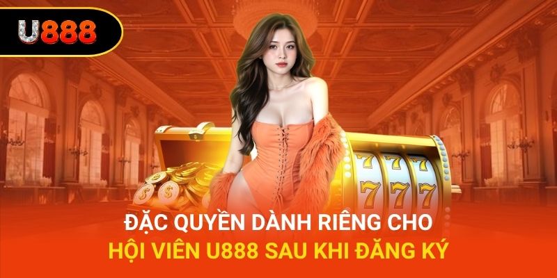 Đặc quyền dành riêng cho hội viên U888 sau khi đăng ký