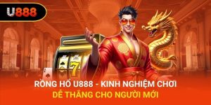 Rồng Hổ U888 - Kinh Nghiệm Chơi Dễ Thắng Cho Người Mới