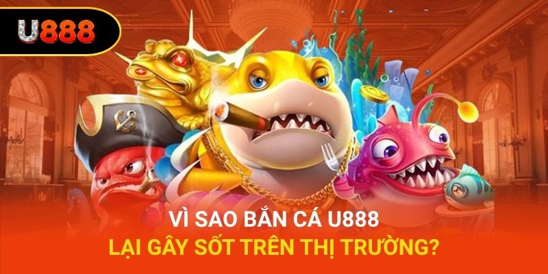 Vì sao bắn cá U888 lại gây sốt trên thị trường