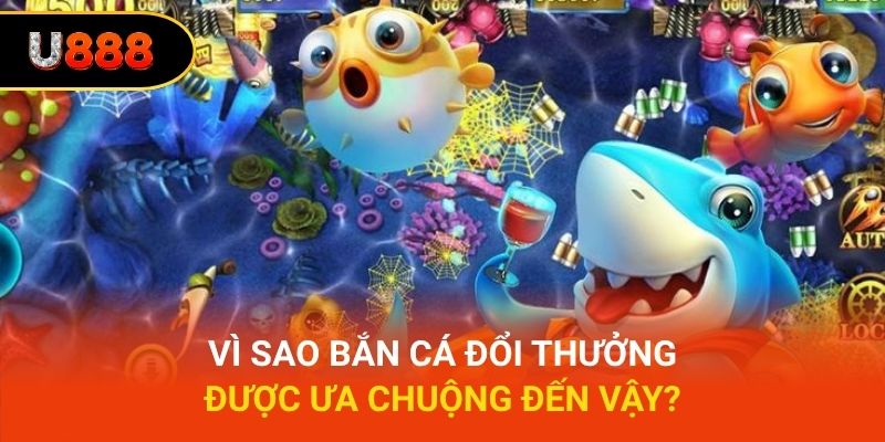 Vì sao bắn cá đổi thưởng được ưa chuộng đến vậy